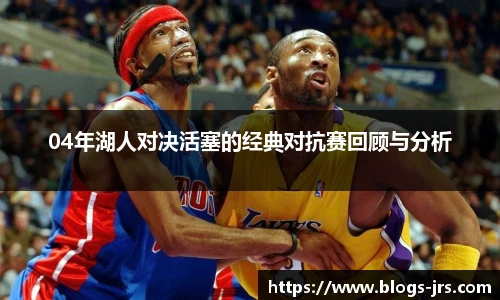 04年湖人对决活塞的经典对抗赛回顾与分析