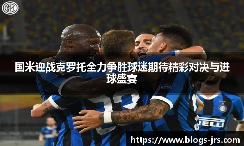 国米迎战克罗托全力争胜球迷期待精彩对决与进球盛宴