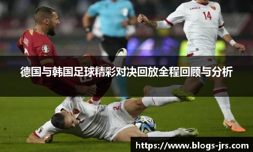 德国与韩国足球精彩对决回放全程回顾与分析