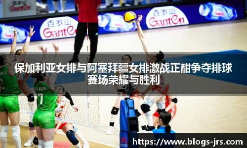 保加利亚女排与阿塞拜疆女排激战正酣争夺排球赛场荣耀与胜利