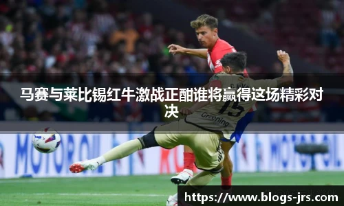 马赛与莱比锡红牛激战正酣谁将赢得这场精彩对决